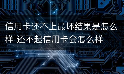 信用卡还不上最坏结果是怎么样 还不起信用卡会怎么样