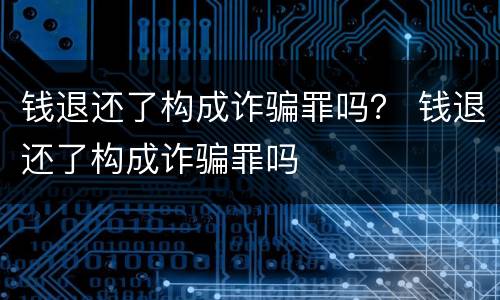 钱退还了构成诈骗罪吗？ 钱退还了构成诈骗罪吗