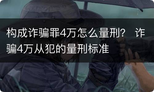 构成诈骗罪4万怎么量刑？ 诈骗4万从犯的量刑标准