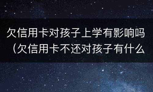 欠信用卡对孩子上学有影响吗（欠信用卡不还对孩子有什么影响）