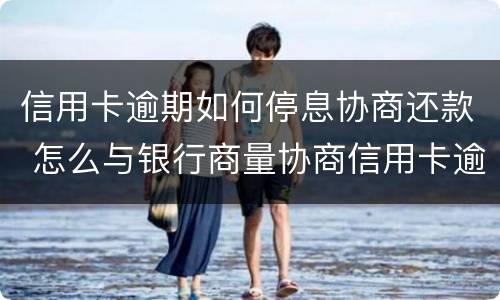 信用卡逾期如何停息协商还款 怎么与银行商量协商信用卡逾期还款事宜