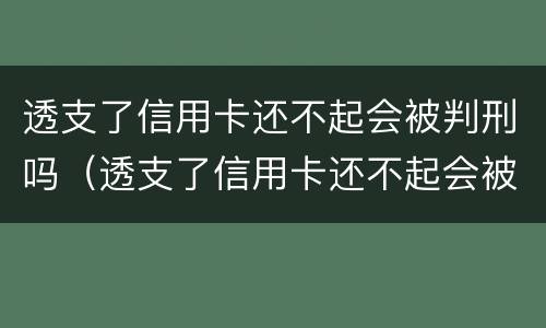 透支了信用卡还不起会被判刑吗（透支了信用卡还不起会被判刑吗知乎）