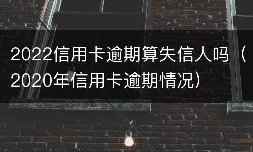 2022信用卡逾期算失信人吗（2020年信用卡逾期情况）