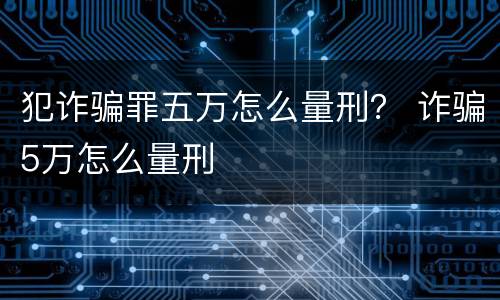 犯诈骗罪五万怎么量刑？ 诈骗5万怎么量刑