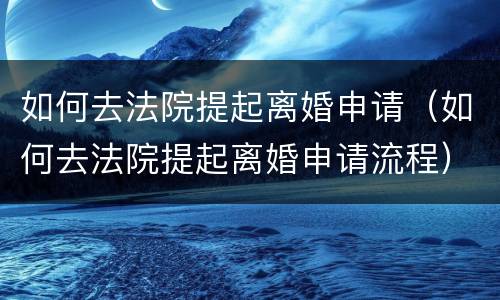 如何去法院提起离婚申请（如何去法院提起离婚申请流程）