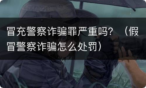 冒充警察诈骗罪严重吗？（假冒警察诈骗怎么处罚）