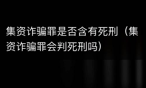 集资诈骗罪是否含有死刑（集资诈骗罪会判死刑吗）