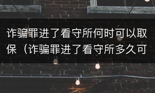 诈骗罪进了看守所何时可以取保（诈骗罪进了看守所多久可以取保候审）