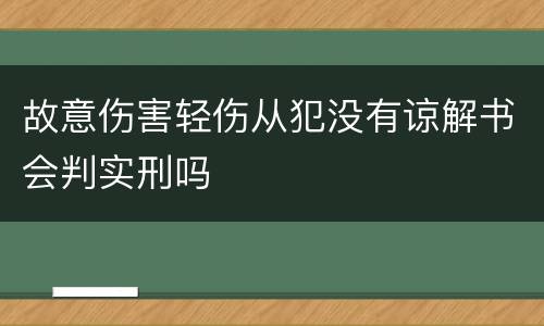 故意伤害轻伤从犯没有谅解书会判实刑吗