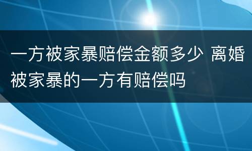 一方被家暴赔偿金额多少 离婚被家暴的一方有赔偿吗