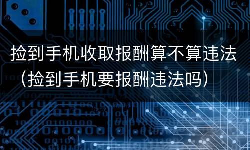 捡到手机收取报酬算不算违法（捡到手机要报酬违法吗）