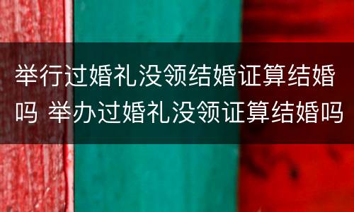 举行过婚礼没领结婚证算结婚吗 举办过婚礼没领证算结婚吗