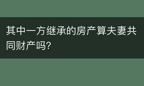 其中一方继承的房产算夫妻共同财产吗？
