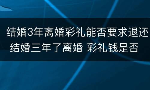 结婚3年离婚彩礼能否要求退还 结婚三年了离婚 彩礼钱是否归还