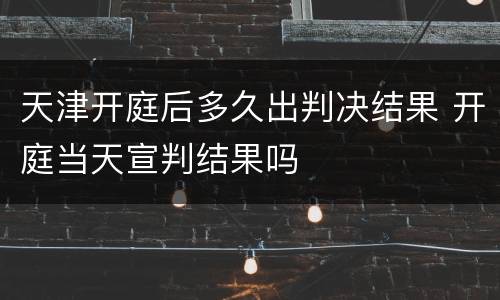 天津开庭后多久出判决结果 开庭当天宣判结果吗
