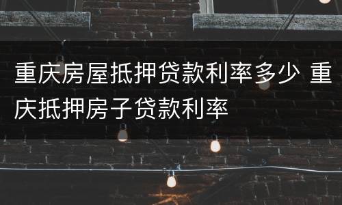 重庆房屋抵押贷款利率多少 重庆抵押房子贷款利率