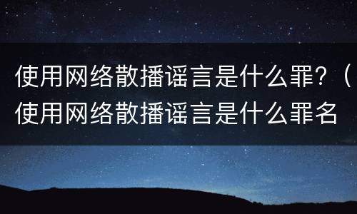 使用网络散播谣言是什么罪?（使用网络散播谣言是什么罪名）