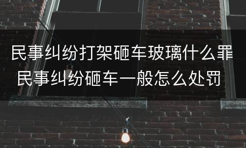 民事纠纷打架砸车玻璃什么罪 民事纠纷砸车一般怎么处罚