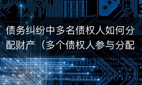 债务纠纷中多名债权人如何分配财产（多个债权人参与分配怎么处理）