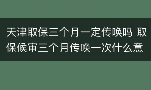 天津取保三个月一定传唤吗 取保候审三个月传唤一次什么意思