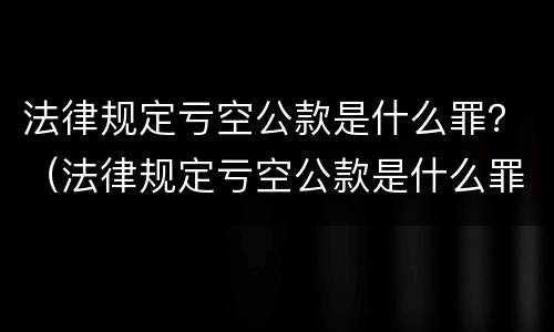 法律规定亏空公款是什么罪？（法律规定亏空公款是什么罪）
