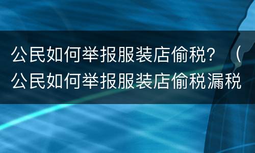 公民如何举报服装店偷税？（公民如何举报服装店偷税漏税问题）