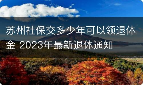 苏州社保交多少年可以领退休金 2023年最新退休通知