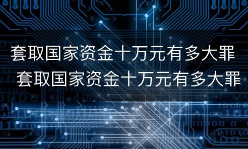 套取国家资金十万元有多大罪 套取国家资金十万元有多大罪行