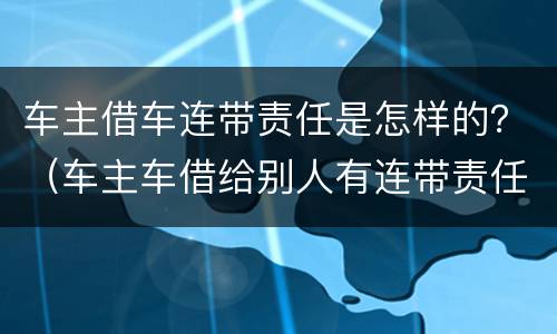 车主借车连带责任是怎样的？（车主车借给别人有连带责任吗）
