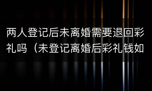 两人登记后未离婚需要退回彩礼吗（未登记离婚后彩礼钱如何处理）