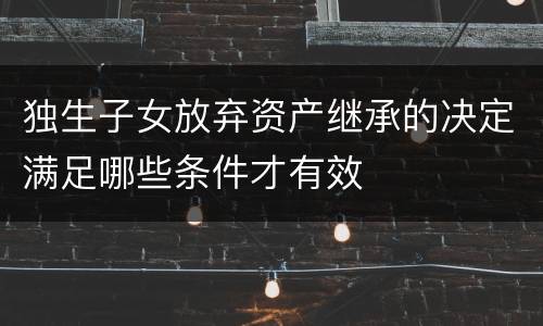 独生子女放弃资产继承的决定满足哪些条件才有效
