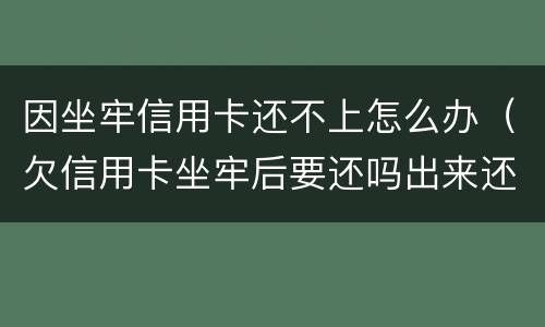 因坐牢信用卡还不上怎么办（欠信用卡坐牢后要还吗出来还不起怎么办）