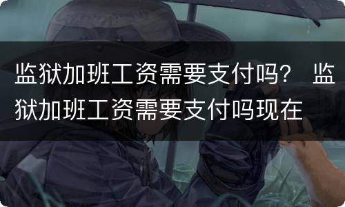监狱加班工资需要支付吗？ 监狱加班工资需要支付吗现在