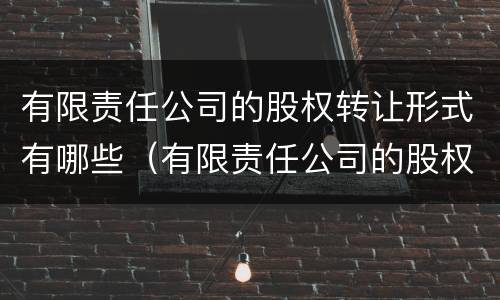 有限责任公司的股权转让形式有哪些（有限责任公司的股权转让原则）