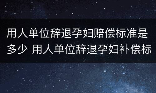 用人单位辞退孕妇赔偿标准是多少 用人单位辞退孕妇补偿标准