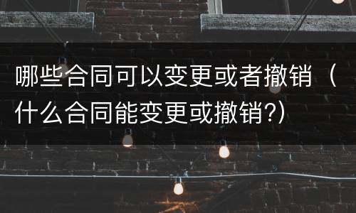 哪些合同可以变更或者撤销（什么合同能变更或撤销?）