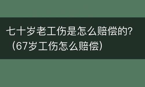 七十岁老工伤是怎么赔偿的？（67岁工伤怎么赔偿）
