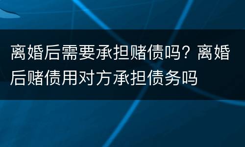 离婚后需要承担赌债吗? 离婚后赌债用对方承担债务吗