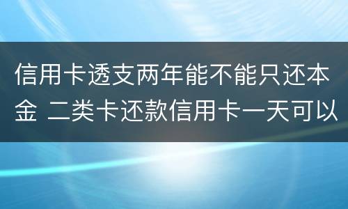 信用卡透支两年能不能只还本金 二类卡还款信用卡一天可以还5万吗