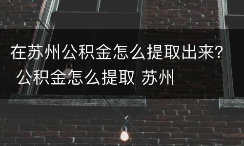 在苏州公积金怎么提取出来？ 公积金怎么提取 苏州