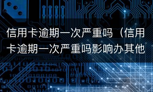 信用卡逾期一次严重吗（信用卡逾期一次严重吗影响办其他信用卡吗）
