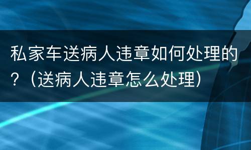 私家车送病人违章如何处理的?（送病人违章怎么处理）