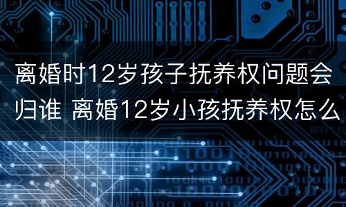 离婚时12岁孩子抚养权问题会归谁 离婚12岁小孩抚养权怎么判定
