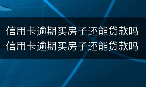 信用卡逾期买房子还能贷款吗信用卡逾期买房子还能贷款吗
