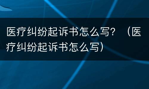 医疗纠纷起诉书怎么写？（医疗纠纷起诉书怎么写）