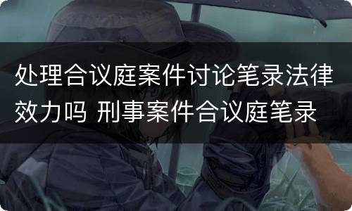 处理合议庭案件讨论笔录法律效力吗 刑事案件合议庭笔录