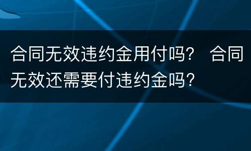 合同无效违约金用付吗？ 合同无效还需要付违约金吗?