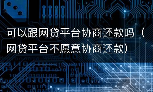 可以跟网贷平台协商还款吗（网贷平台不愿意协商还款）