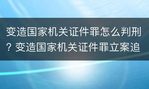 变造国家机关证件罪怎么判刑? 变造国家机关证件罪立案追诉标准