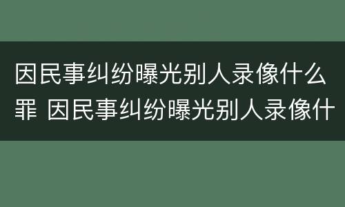因民事纠纷曝光别人录像什么罪 因民事纠纷曝光别人录像什么罪刑